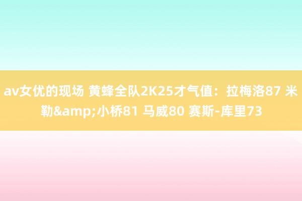 av女优的现场 黄蜂全队2K25才气值：拉梅洛87 米勒&小桥81 马威80 赛斯-库里73