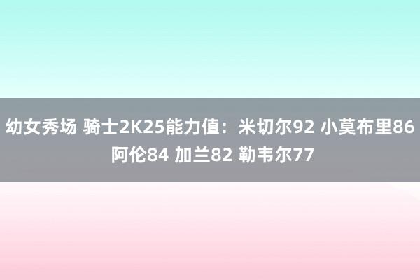 幼女秀场 骑士2K25能力值：米切尔92 小莫布里86 阿伦84 加兰82 勒韦尔77