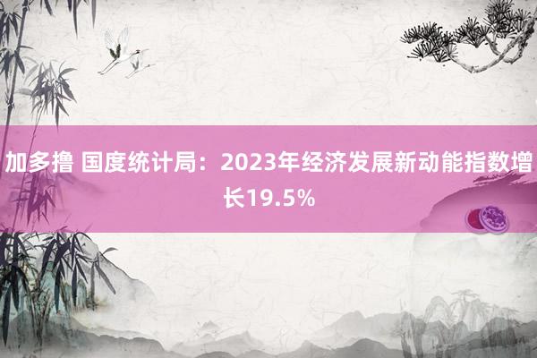 加多撸 国度统计局：2023年经济发展新动能指数增长19.5%