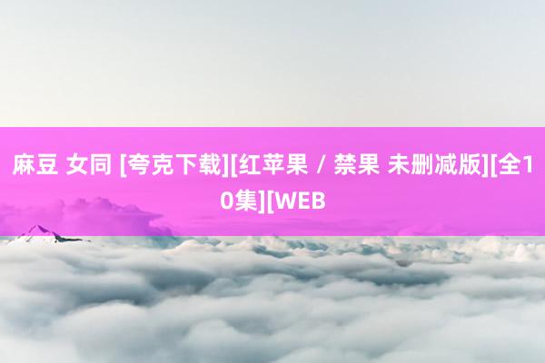 麻豆 女同 [夸克下载][红苹果 / 禁果 未删减版][全10集][WEB