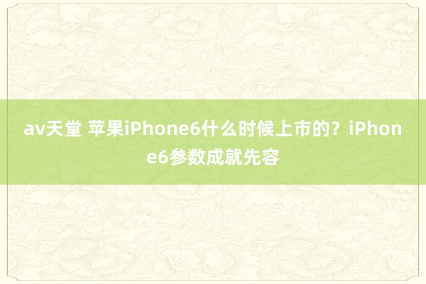 av天堂 苹果iPhone6什么时候上市的？iPhone6参数成就先容