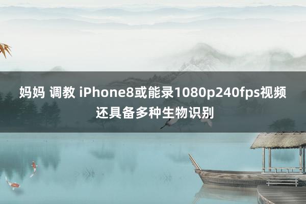 妈妈 调教 iPhone8或能录1080p240fps视频 还具备多种生物识别