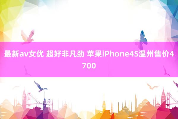 最新av女优 超好非凡劲 苹果iPhone4S温州售价4700