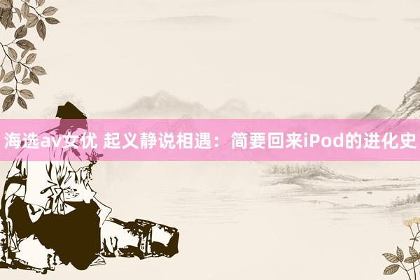 海选av女优 起义静说相遇：简要回来iPod的进化史