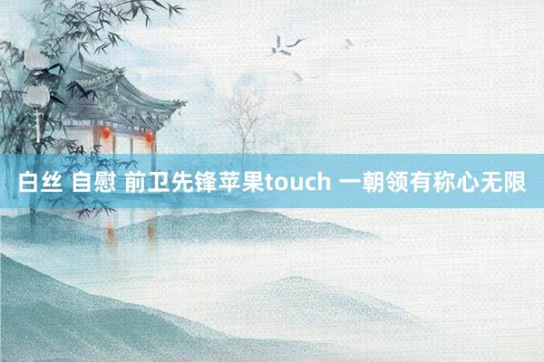 白丝 自慰 前卫先锋苹果touch 一朝领有称心无限