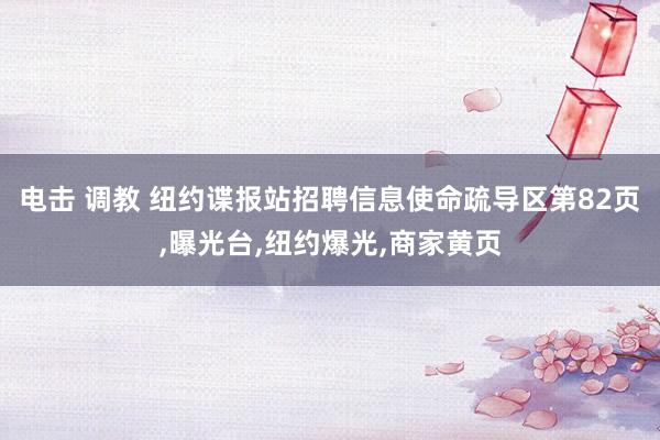 电击 调教 纽约谍报站招聘信息使命疏导区第82页，曝光台，<a href=