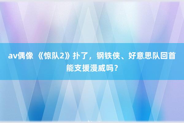 av偶像 《惊队2》扑了，钢铁侠、好意思队回首能支援漫威吗？