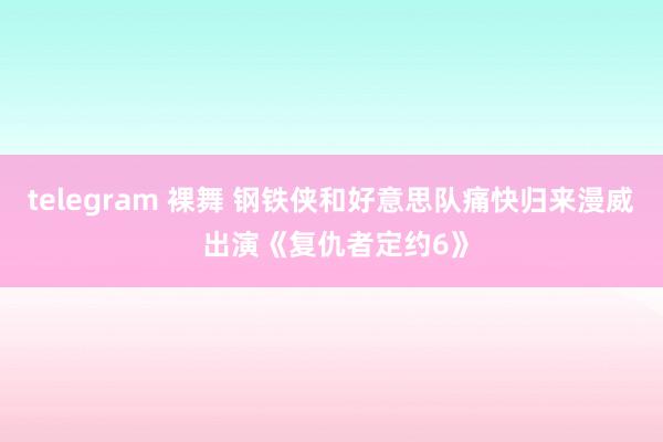 telegram 裸舞 钢铁侠和好意思队痛快归来漫威 出演《复仇者定约6》