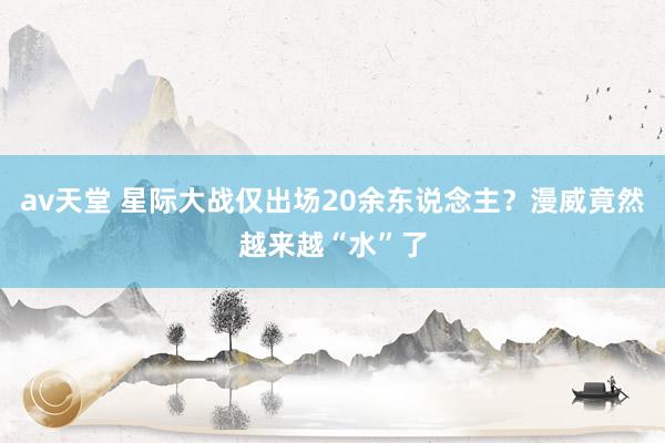 av天堂 星际大战仅出场20余东说念主？漫威竟然越来越“水”了