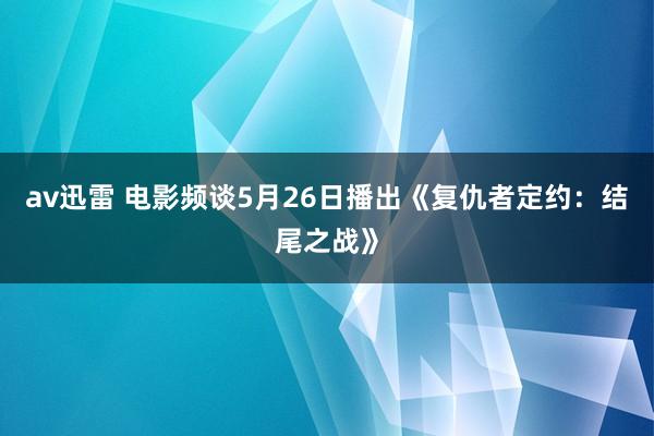 av迅雷 电影频谈5月26日播出《复仇者定约：结尾之战》