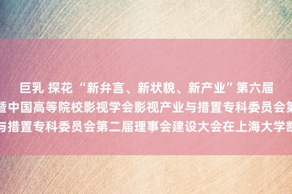 巨乳 探花 “新弁言、新状貌、新产业”第六届中国影视产业岑岭论坛暨中国高等院校影视学会影视产业与措置专科委员会第二届理事会建设大会在上海大学凯旋举行