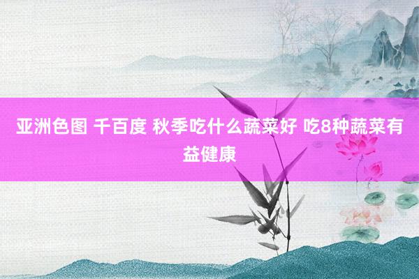 亚洲色图 千百度 秋季吃什么蔬菜好 吃8种蔬菜有益健康