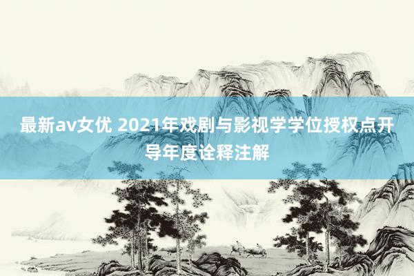 最新av女优 2021年戏剧与影视学学位授权点开导年度诠释注解