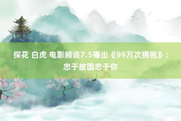 探花 白虎 电影频谈7.5播出《99万次拥抱》：忠于故国忠于你