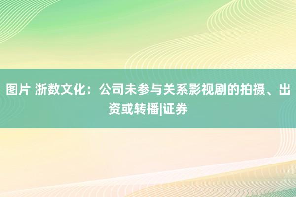 图片 浙数文化：公司未参与关系影视剧的拍摄、出资或转播|证券