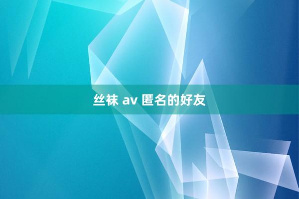 丝袜 av 匿名的好友