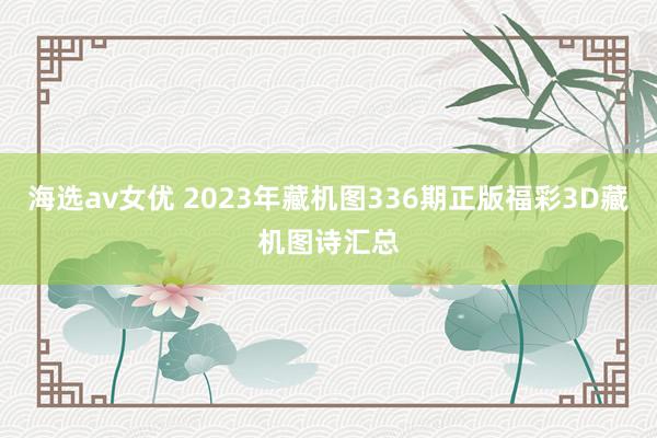 海选av女优 2023年藏机图336期正版福彩3D藏机图诗汇总