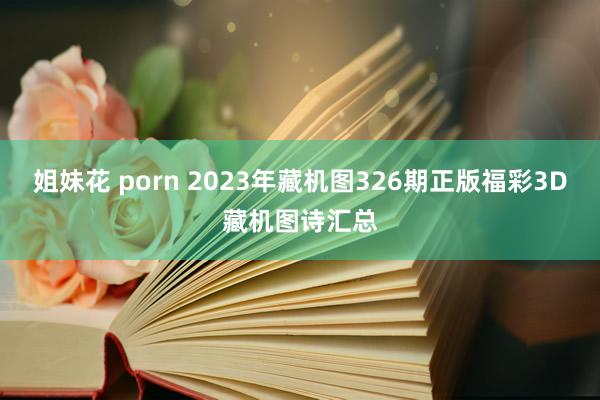 姐妹花 porn 2023年藏机图326期正版福彩3D藏机图诗汇总