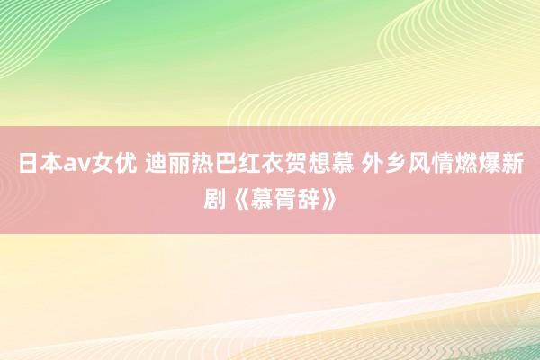 日本av女优 迪丽热巴红衣贺想慕 外乡风情燃爆新剧《慕胥辞》