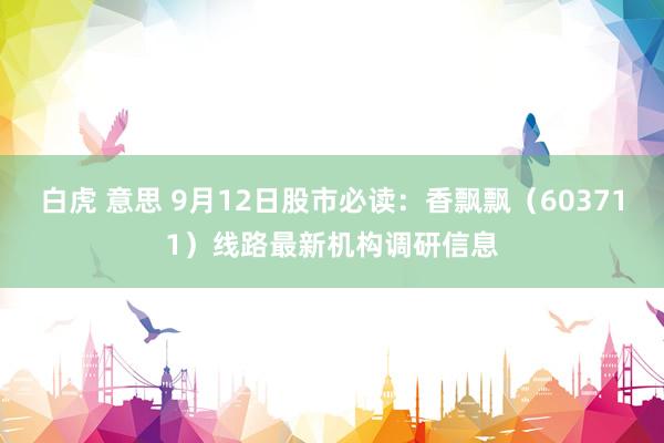 白虎 意思 9月12日股市必读：香飘飘（603711）线路最新机构调研信息