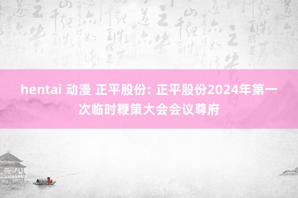 hentai 动漫 正平股份: 正平股份2024年第一次临时鞭策大会会议尊府