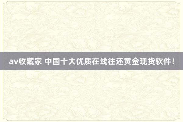 av收藏家 中国十大优质在线往还黄金现货软件！