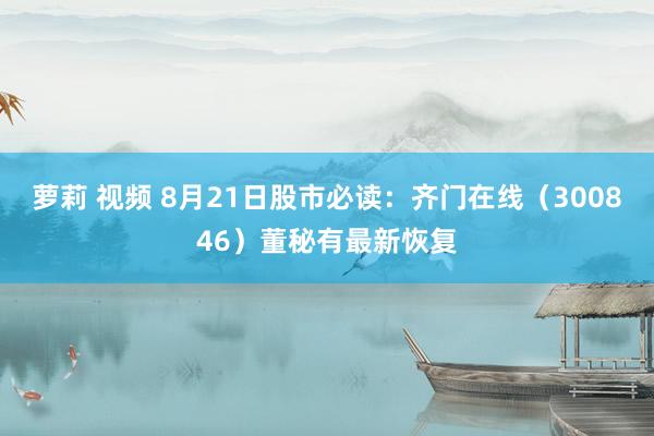 萝莉 视频 8月21日股市必读：齐门在线（300846）董秘有最新恢复