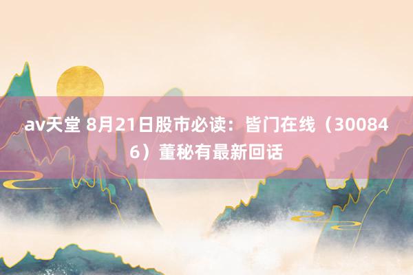 av天堂 8月21日股市必读：皆门在线（300846）董秘有最新回话