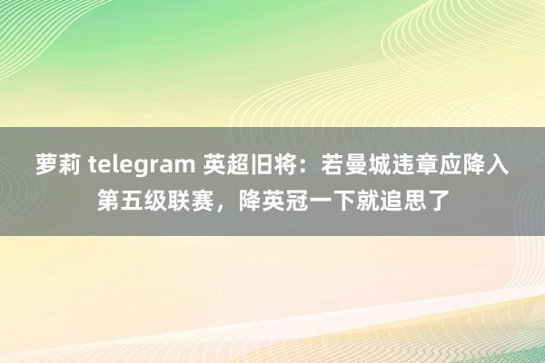 萝莉 telegram 英超旧将：若曼城违章应降入第五级联赛，降英冠一下就追思了