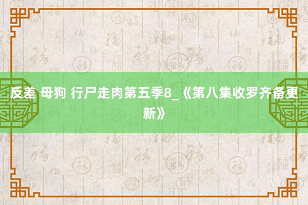 反差 母狗 行尸走肉第五季8_《第八集收罗齐备更新》