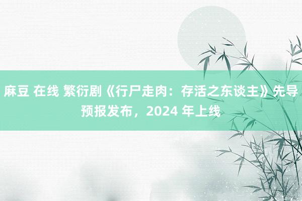 麻豆 在线 繁衍剧《行尸走肉：存活之东谈主》先导预报发布，2024 年上线