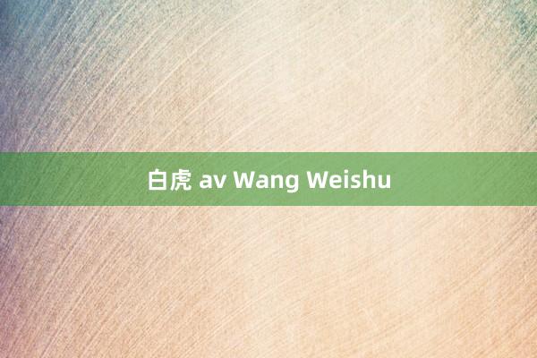 白虎 av Wang Weishu