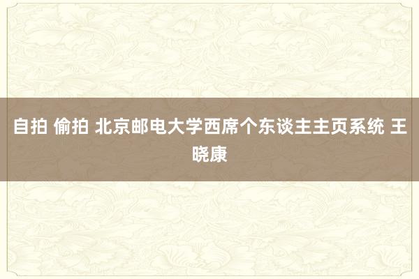 自拍 偷拍 北京邮电大学西席个东谈主主页系统 王晓康