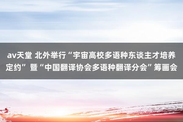 av天堂 北外举行“宇宙高校多语种东谈主才培养定约” 暨“中国翻译协会多语种翻译分会”筹画会