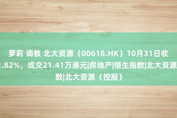 萝莉 调教 北大资源（00618.HK）10月31日收盘飞腾2.82%，成交21.41万港元|房地产|恒生指数|北大资源（控股）