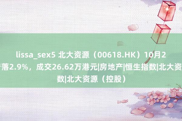 lissa_sex5 北大资源（00618.HK）10月25日收盘着落2.9%，成交26.62万港元|房地产|恒生指数|北大资源（控股）